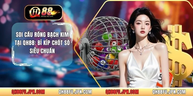 Soi Cầu Rồng Bạch Kim Tại QH88: Bí Kíp Chốt Số Siêu Chuẩn  